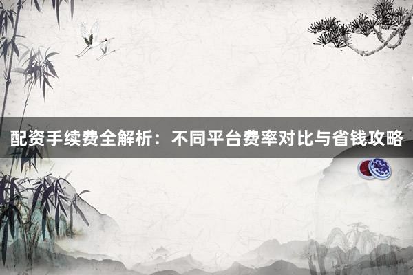 配资手续费全解析：不同平台费率对比与省钱攻略