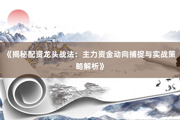 《揭秘配资龙头战法：主力资金动向捕捉与实战策略解析》