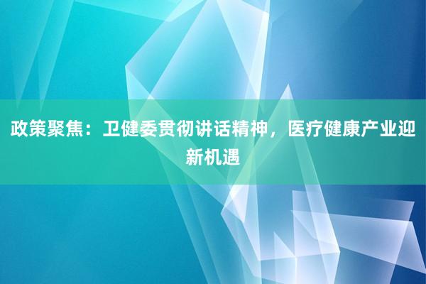 政策聚焦：卫健委贯彻讲话精神，医疗健康产业迎新机遇