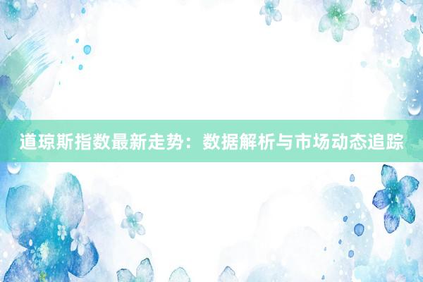 道琼斯指数最新走势：数据解析与市场动态追踪