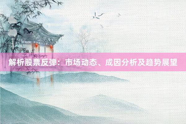 解析股票反弹：市场动态、成因分析及趋势展望