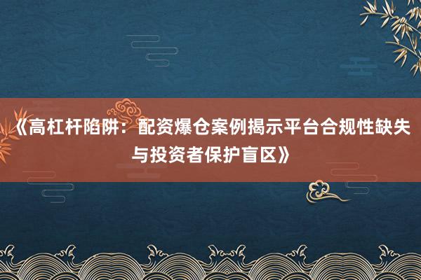 《高杠杆陷阱：配资爆仓案例揭示平台合规性缺失与投资者保护盲区》