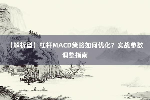【解析型】杠杆MACD策略如何优化？实战参数调整指南