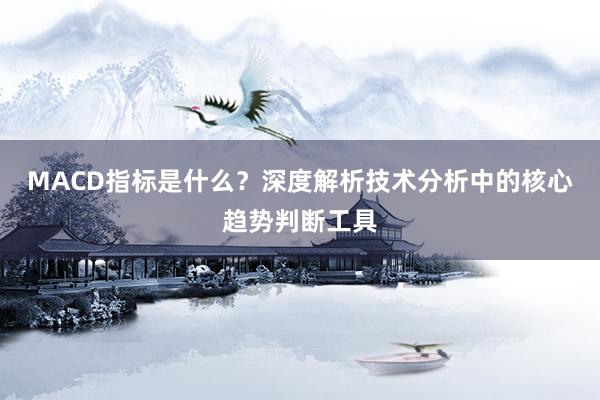 MACD指标是什么？深度解析技术分析中的核心趋势判断工具