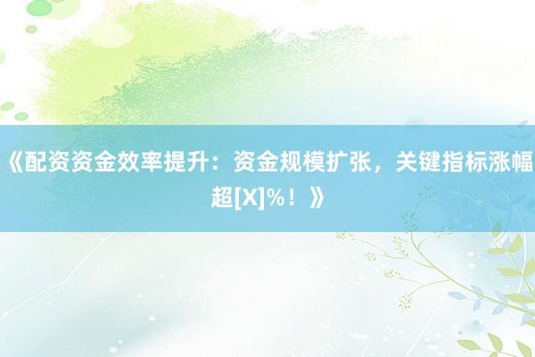 《配资资金效率提升：资金规模扩张，关键指标涨幅超[X]%！》