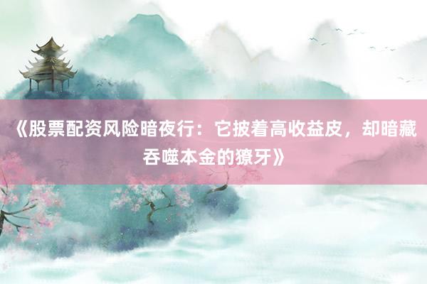 《股票配资风险暗夜行：它披着高收益皮，却暗藏吞噬本金的獠牙》