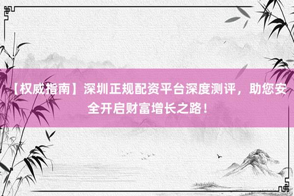 【权威指南】深圳正规配资平台深度测评，助您安全开启财富增长之路！