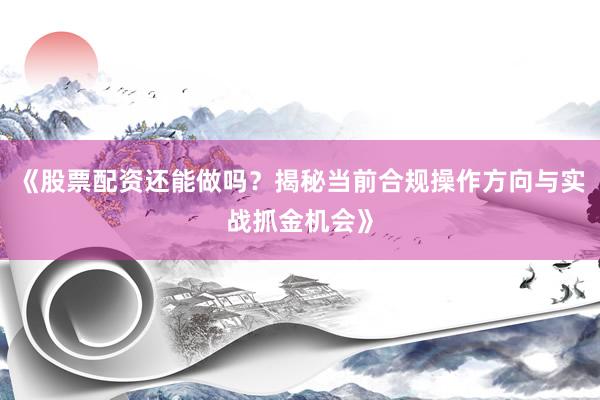 《股票配资还能做吗？揭秘当前合规操作方向与实战抓金机会》