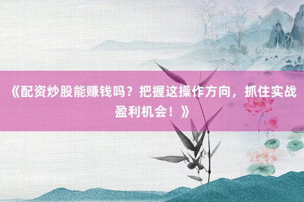 《配资炒股能赚钱吗？把握这操作方向，抓住实战盈利机会！》