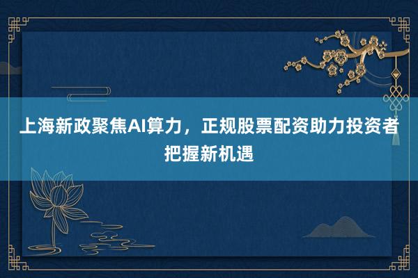 上海新政聚焦AI算力，正规股票配资助力投资者把握新机遇