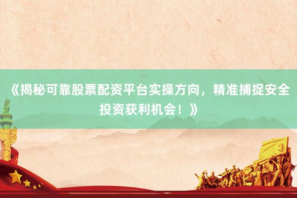 《揭秘可靠股票配资平台实操方向，精准捕捉安全投资获利机会！》