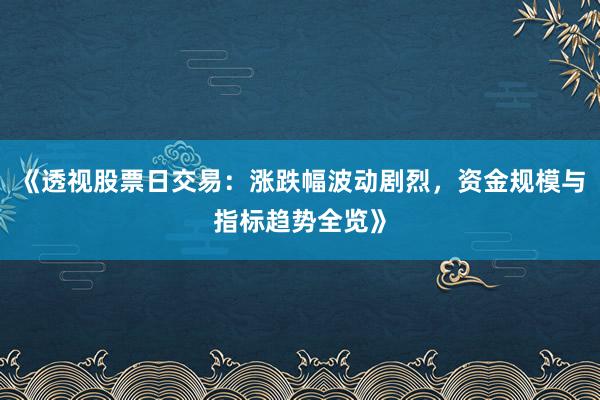 《透视股票日交易：涨跌幅波动剧烈，资金规模与指标趋势全览》