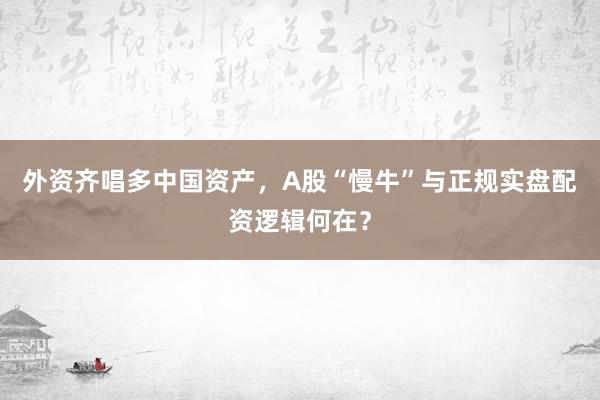外资齐唱多中国资产，A股“慢牛”与正规实盘配资逻辑何在？