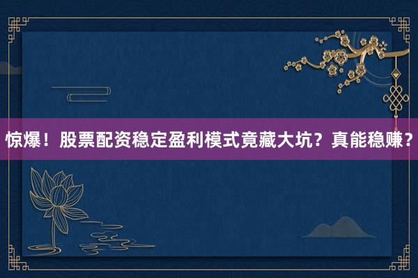 惊爆！股票配资稳定盈利模式竟藏大坑？真能稳赚？