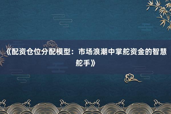 《配资仓位分配模型：市场浪潮中掌舵资金的智慧舵手》