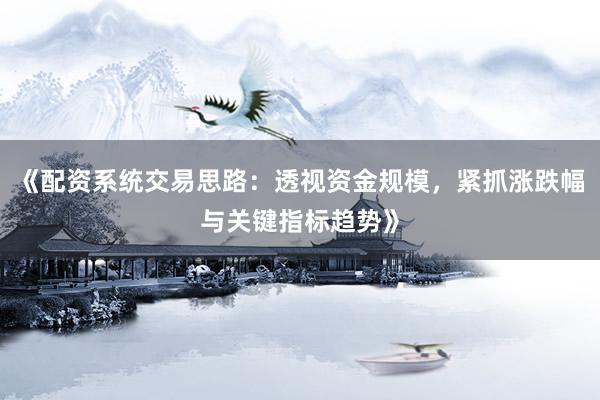 《配资系统交易思路：透视资金规模，紧抓涨跌幅与关键指标趋势》