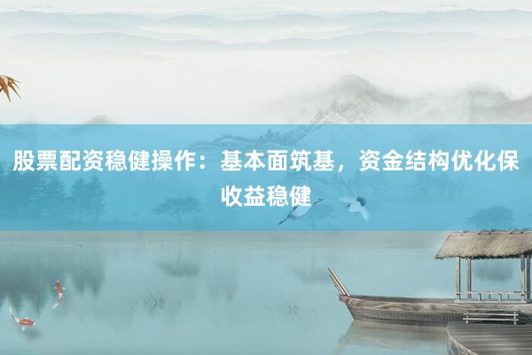 股票配资稳健操作：基本面筑基，资金结构优化保收益稳健