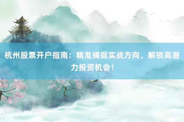 杭州股票开户指南：精准捕捉实战方向，解锁高潜力投资机会！