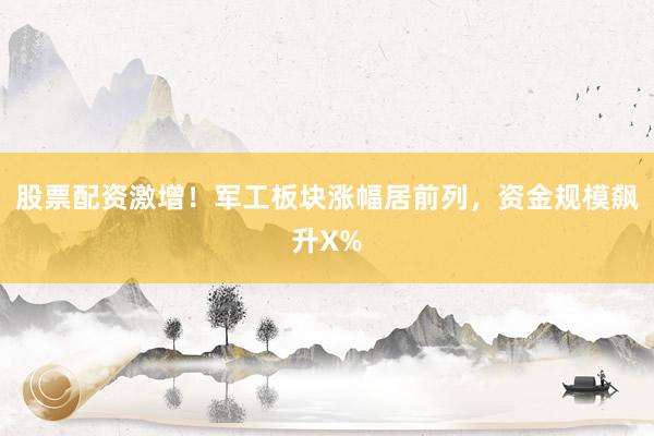 股票配资激增！军工板块涨幅居前列，资金规模飙升X%