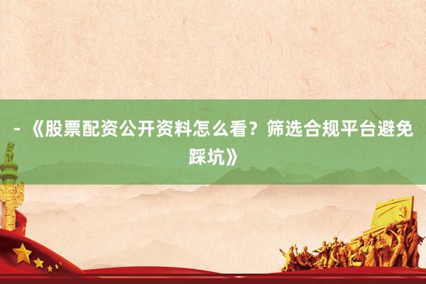 - 《股票配资公开资料怎么看？筛选合规平台避免踩坑》