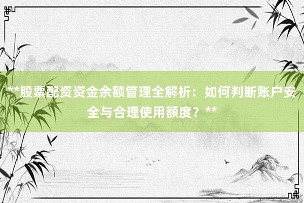 **股票配资资金余额管理全解析：如何判断账户安全与合理使用额度？**
