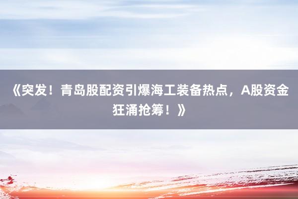 《突发！青岛股配资引爆海工装备热点，A股资金狂涌抢筹！》