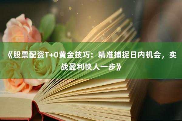 《股票配资T+0黄金技巧：精准捕捉日内机会，实战盈利快人一步》
