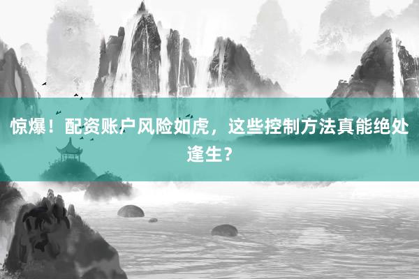 惊爆！配资账户风险如虎，这些控制方法真能绝处逢生？