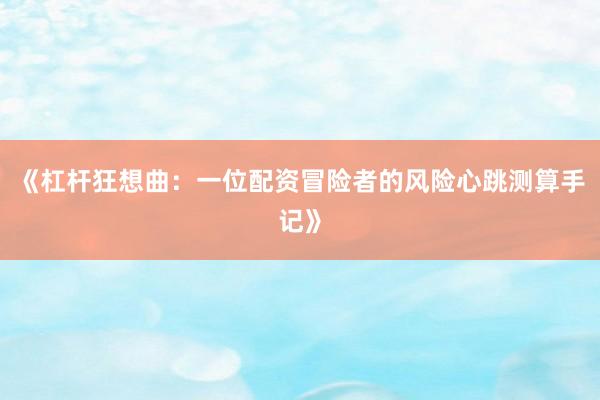 《杠杆狂想曲：一位配资冒险者的风险心跳测算手记》