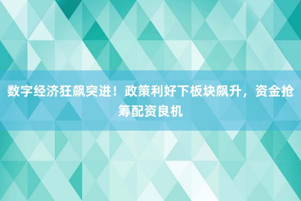 数字经济狂飙突进！政策利好下板块飙升，资金抢筹配资良机