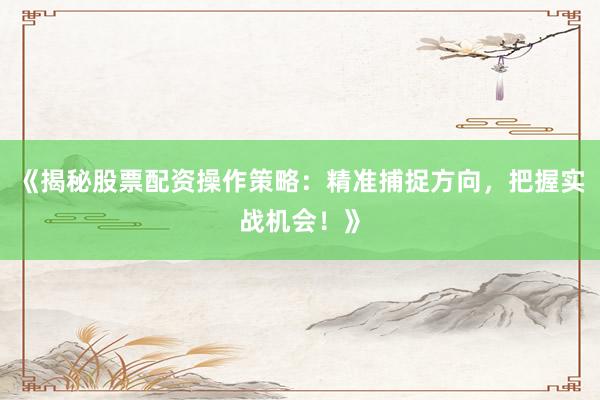 《揭秘股票配资操作策略：精准捕捉方向，把握实战机会！》