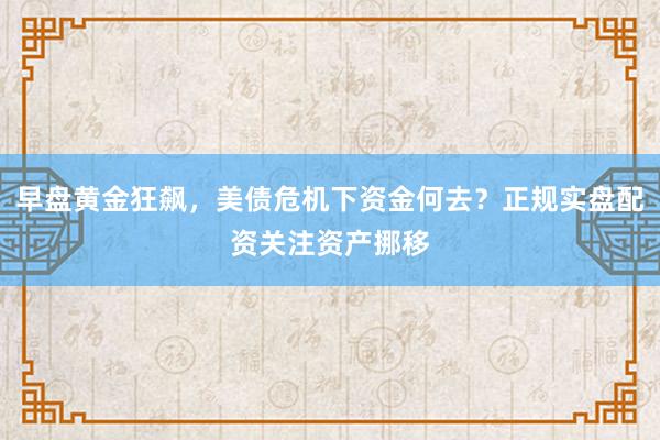早盘黄金狂飙，美债危机下资金何去？正规实盘配资关注资产挪移