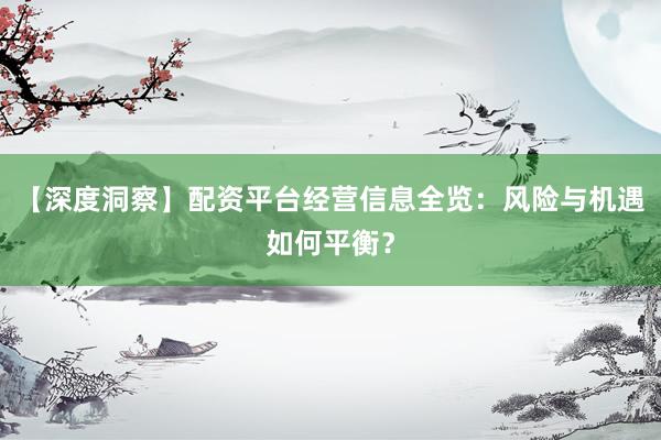 【深度洞察】配资平台经营信息全览：风险与机遇如何平衡？