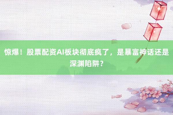 惊爆！股票配资AI板块彻底疯了，是暴富神话还是深渊陷阱？