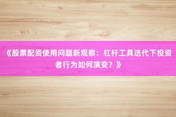《股票配资使用问题新观察：杠杆工具迭代下投资者行为如何演变？》